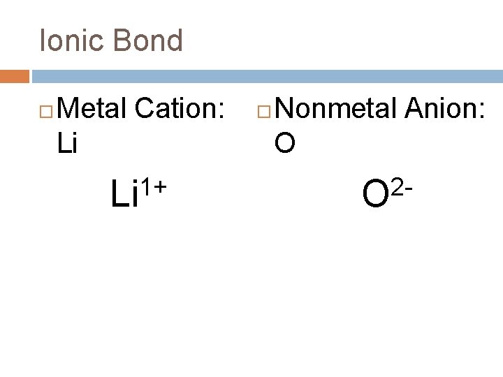 Ionic Bond Metal Cation: Li 1+ Li Nonmetal Anion: O 2 O 