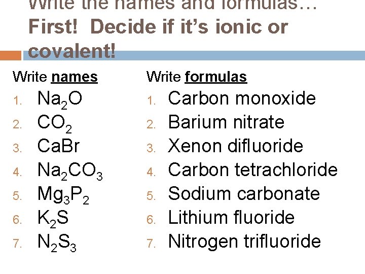 Write the names and formulas… First! Decide if it’s ionic or covalent! Write names