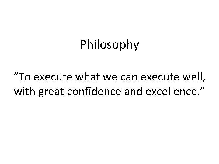 Philosophy “To execute what we can execute well, with great confidence and excellence. ”