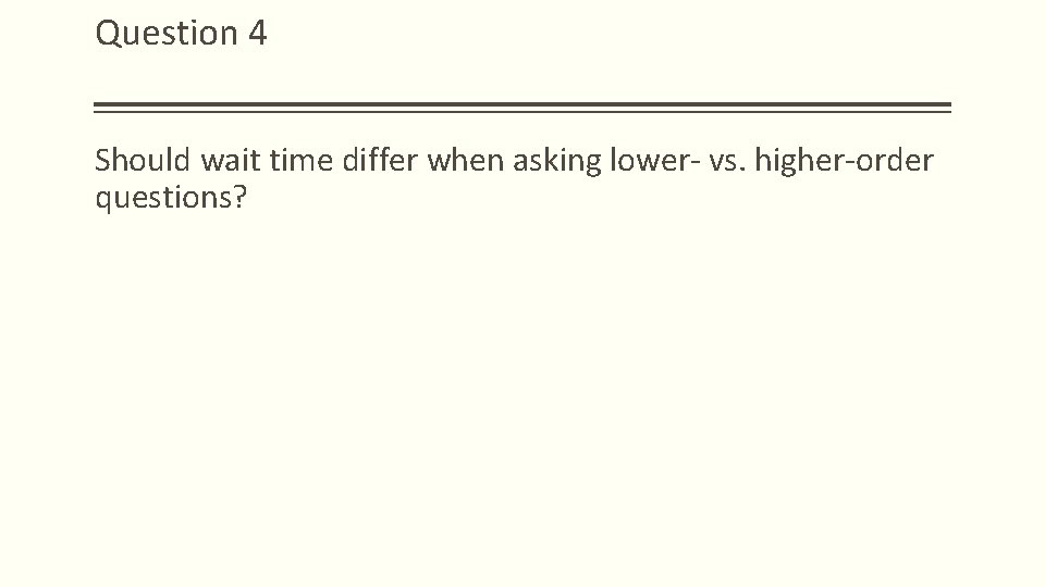 Question 4 Should wait time differ when asking lower- vs. higher-order questions?  Question 4 Should wait time differ when asking lower- vs. higher-order questions?
