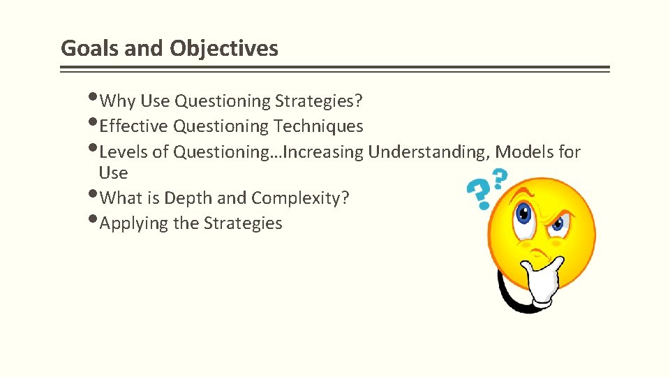 Goals and Objectives Why Use Questioning Strategies? Effective Questioning Techniques Levels of Questioning…Increasing Understanding,