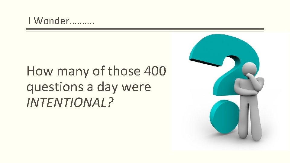 I Wonder………. How many of those 400 questions a day were INTENTIONAL?   I Wonder………. How many of those 400 questions a day were INTENTIONAL?