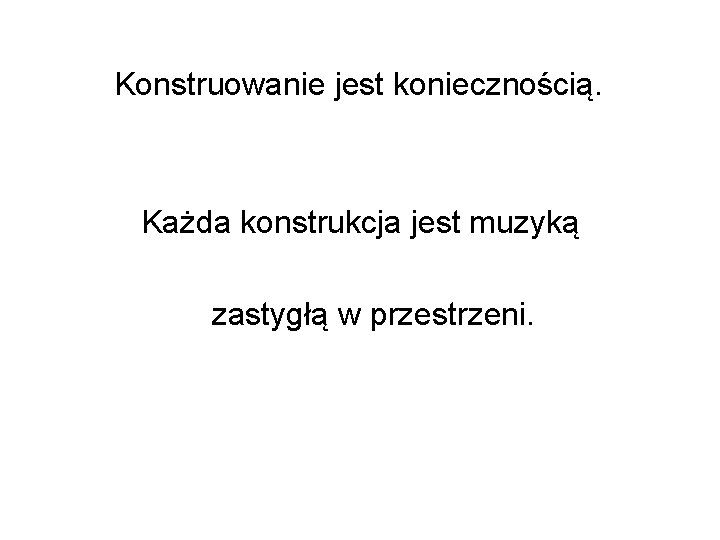  Konstruowanie jest koniecznością. Każda konstrukcja jest muzyką zastygłą w przestrzeni. 