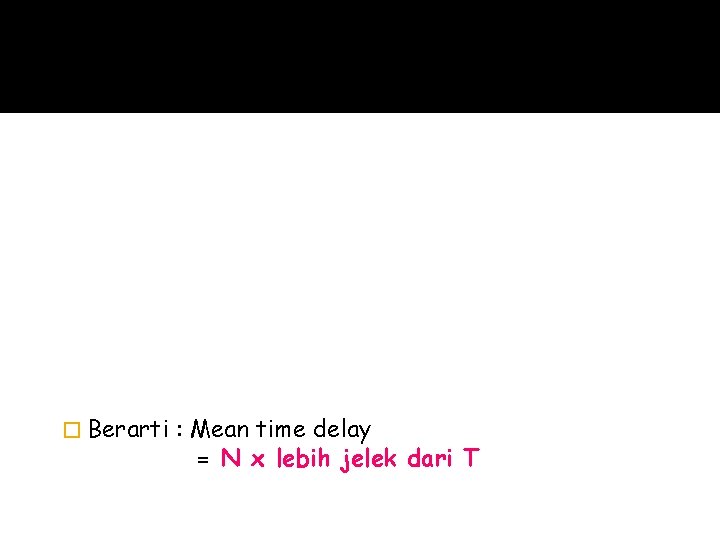 � Berarti : Mean time delay = N x lebih jelek dari T 