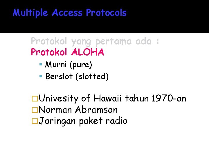 Multiple Access Protocols Protokol yang pertama ada : Protokol ALOHA Murni (pure) Berslot (slotted)