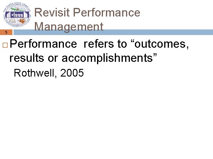 Revisit Performance Management Performance refers to “outcomes, results or accomplishments” 5 Rothwell, 2005 