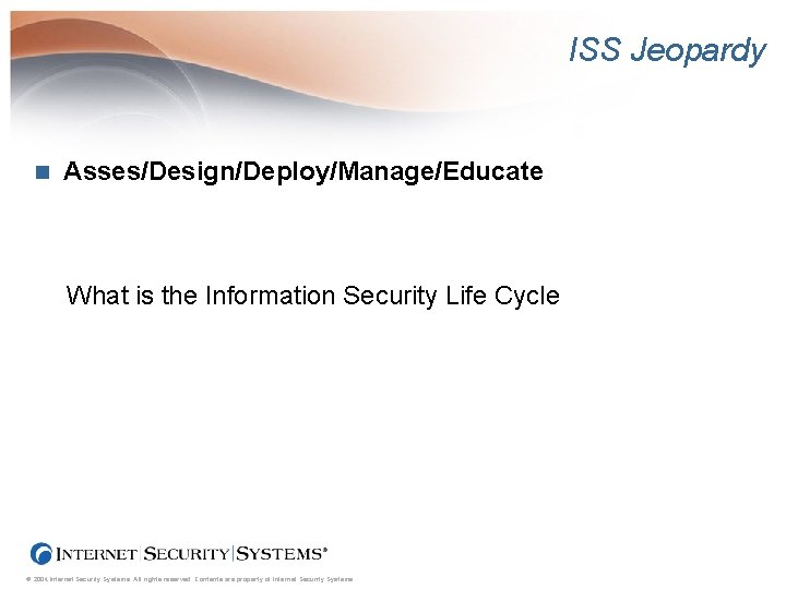 ISS Jeopardy n Asses/Design/Deploy/Manage/Educate What is the Information Security Life Cycle © 2004 Internet