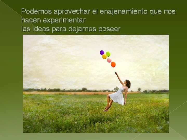 Podemos aprovechar el enajenamiento que nos hacen experimentar las ideas para dejarnos poseer 