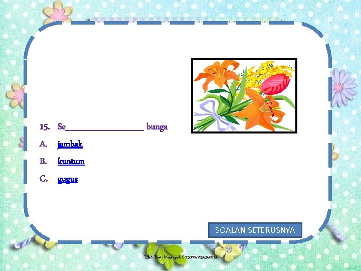 15. A. B. C. Se_______ bunga jambak kuntum gugus SOALAN SETERUSNYA Edah Binti Mustapah