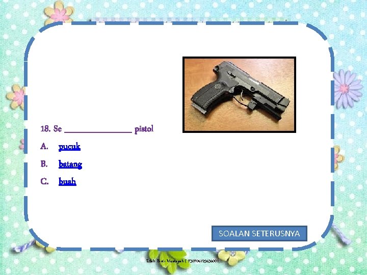 18. Se ______ pistol A. pucuk B. batang C. buah SOALAN SETERUSNYA Edah Binti