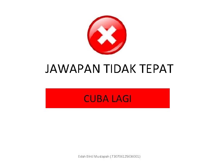 JAWAPAN TIDAK TEPAT CUBA LAGI Edah Binti Mustapah ( 730706125636001) 