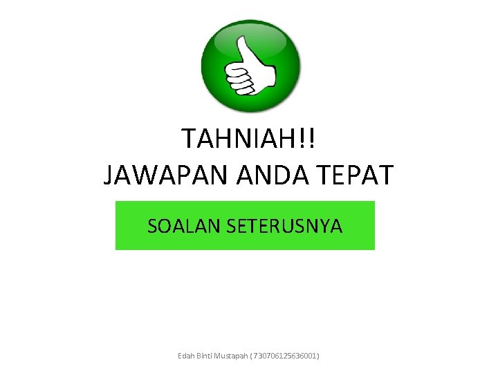 TAHNIAH!! JAWAPAN ANDA TEPAT SOALAN SETERUSNYA Edah Binti Mustapah ( 730706125636001) 