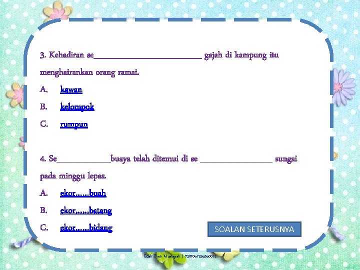 3. Kehadiran se_________ gajah di kampung itu menghairankan orang ramai. A. kawan B. kelompok