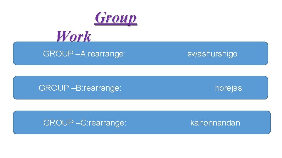 Group Work GROUP –A: rearrange: GROUP –B: rearrange: GROUP –C: rearrange: swashurshigo horejas kanonnandan