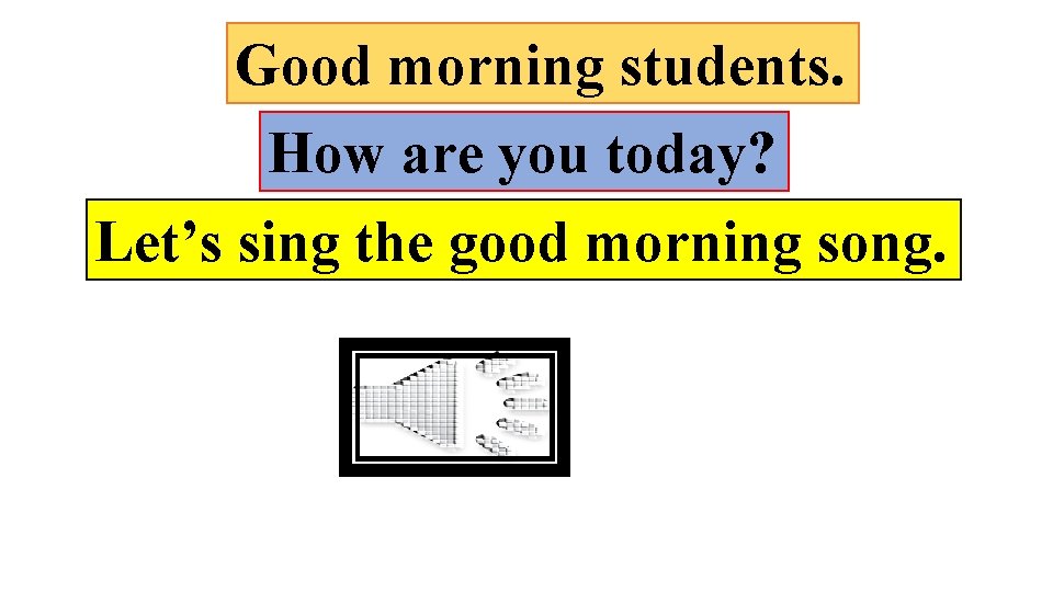 Good morning students. How are you today? Let’s sing the good morning song. 