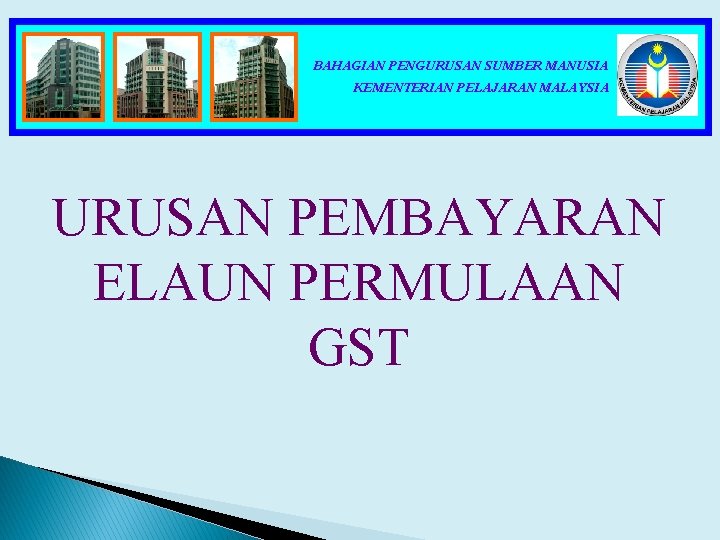 BAHAGIAN PENGURUSAN SUMBER MANUSIA KEMENTERIAN PELAJARAN MALAYSIA URUSAN PEMBAYARAN ELAUN PERMULAAN GST 