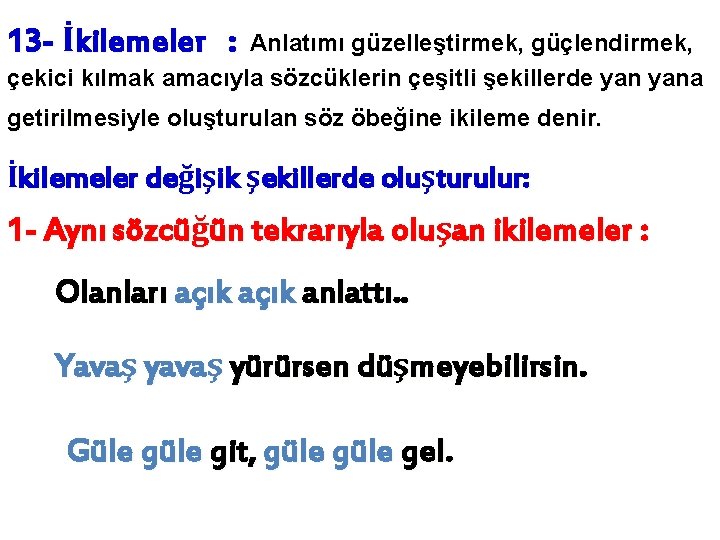 13 - İkilemeler : Anlatımı güzelleştirmek, güçlendirmek, çekici kılmak amacıyla sözcüklerin çeşitli şekillerde yana