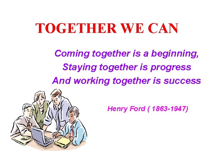 TOGETHER WE CAN Coming together is a beginning, Staying together is progress And working