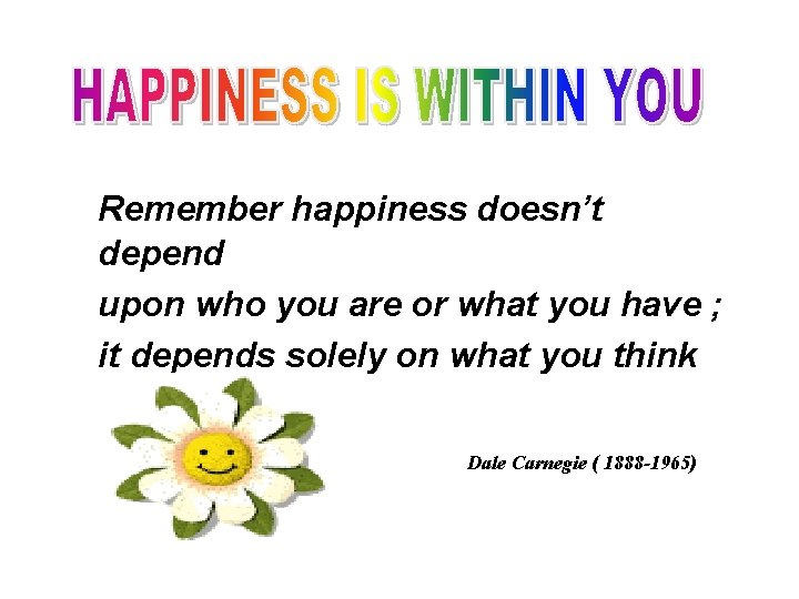 Remember happiness doesn’t depend upon who you are or what you have ; it