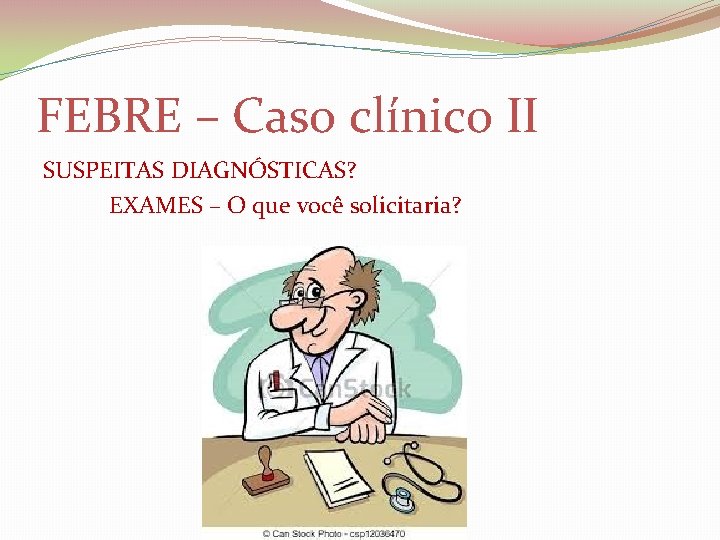 FEBRE – Caso clínico II SUSPEITAS DIAGNÓSTICAS? EXAMES – O que você solicitaria? 