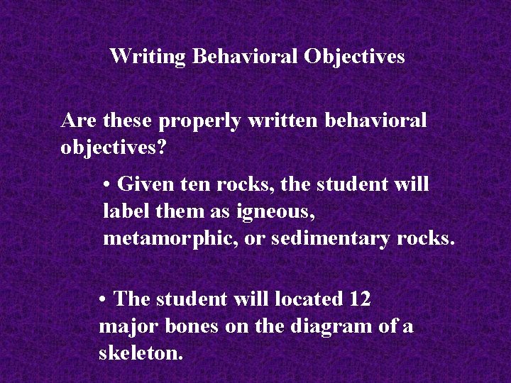 Writing Behavioral Objectives Are these properly written behavioral objectives? • Given ten rocks, the