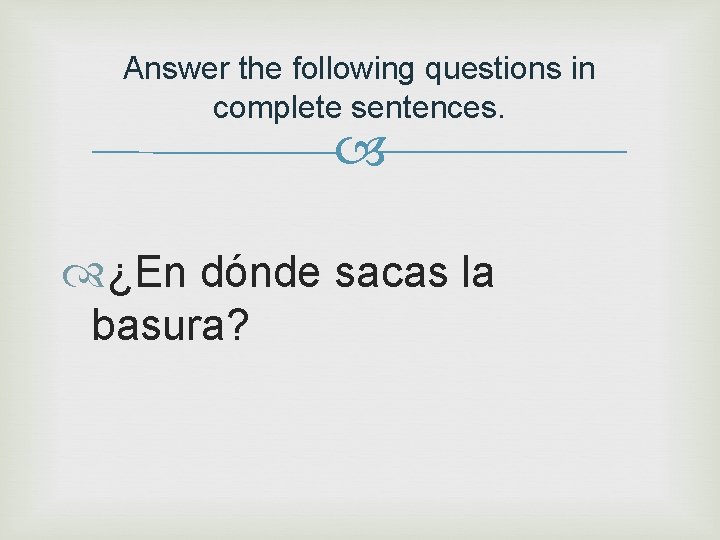 Answer the following questions in complete sentences. ¿En dónde sacas la basura? 