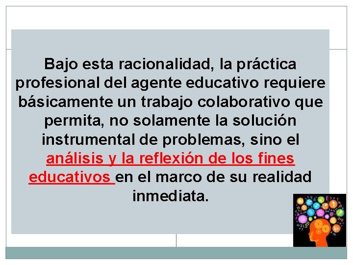 Bajo esta racionalidad, la práctica profesional del agente educativo requiere básicamente un trabajo colaborativo