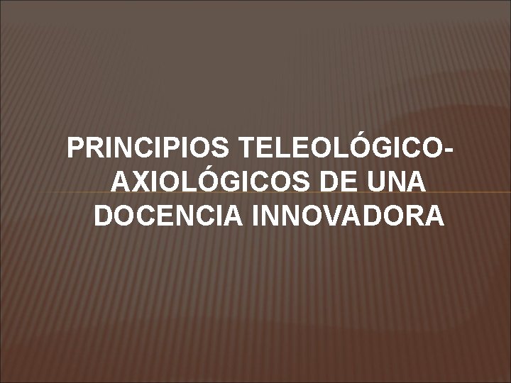 PRINCIPIOS TELEOLÓGICOAXIOLÓGICOS DE UNA DOCENCIA INNOVADORA 