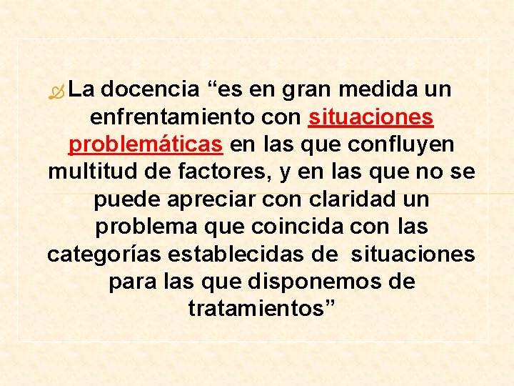  La docencia “es en gran medida un enfrentamiento con situaciones problemáticas en las