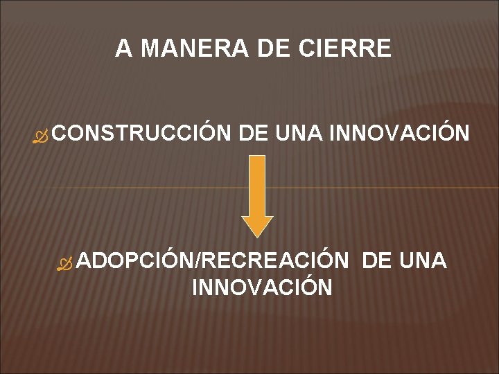 A MANERA DE CIERRE CONSTRUCCIÓN DE UNA INNOVACIÓN ADOPCIÓN/RECREACIÓN INNOVACIÓN DE UNA 