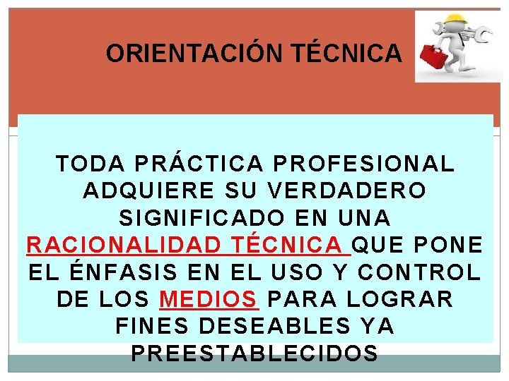 ORIENTACIÓN TÉCNICA TODA PRÁCTICA PROFESIONAL ADQUIERE SU VERDADERO SIGNIFICADO EN UNA RACIONALIDAD TÉCNICA QUE