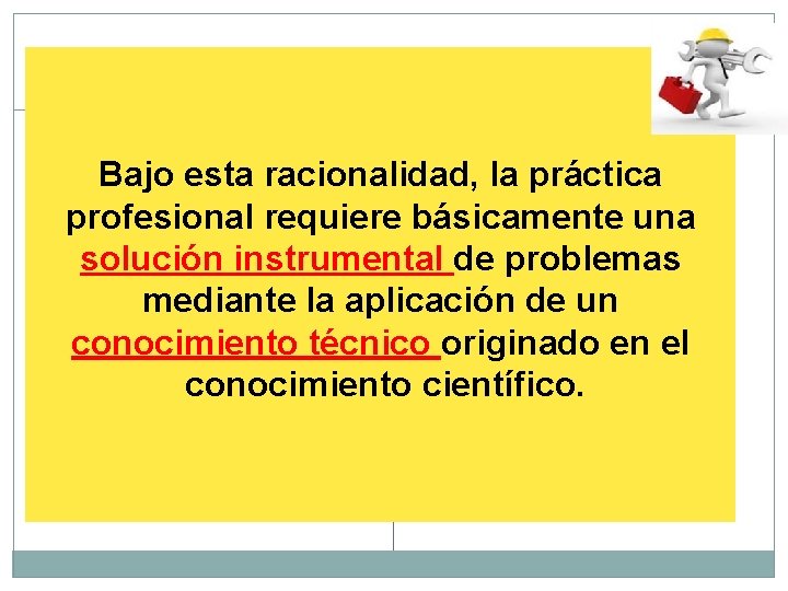 Bajo esta racionalidad, la práctica profesional requiere básicamente una solución instrumental de problemas mediante