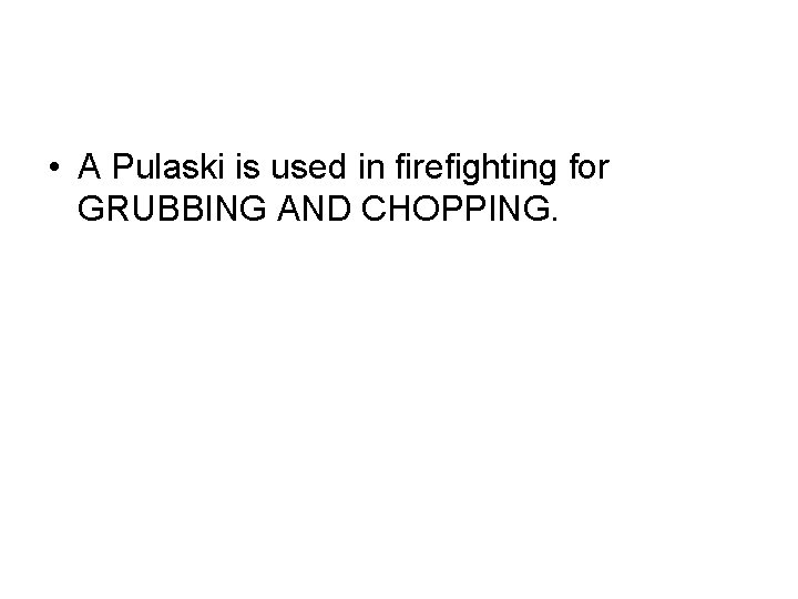  • A Pulaski is used in firefighting for GRUBBING AND CHOPPING. 