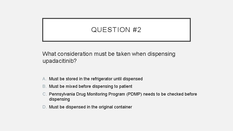 QUESTION #2 What consideration must be taken when dispensing upadacitinib? A. Must be stored