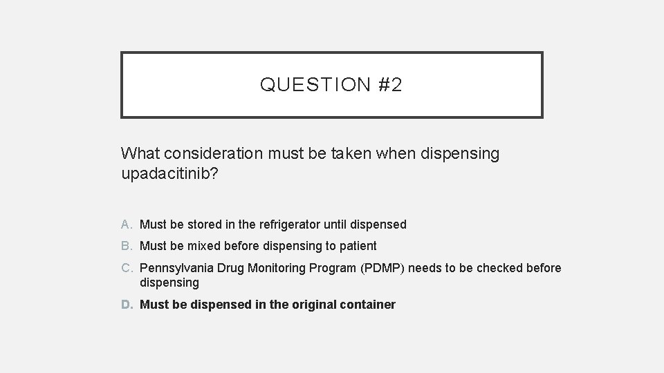 QUESTION #2 What consideration must be taken when dispensing upadacitinib? A. Must be stored