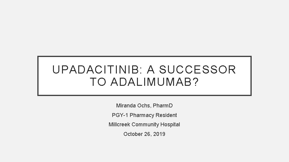 UPADACITINIB: A SUCCESSOR TO ADALIMUMAB? Miranda Ochs, Pharm. D PGY-1 Pharmacy Resident Millcreek Community