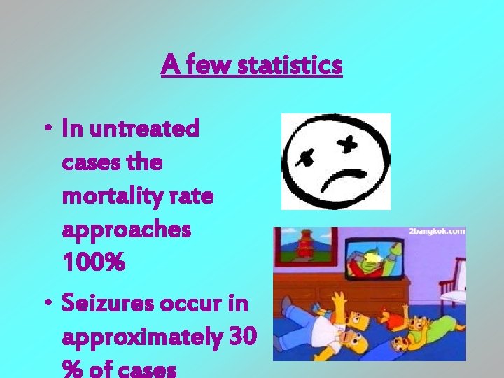 A few statistics • In untreated cases the mortality rate approaches 100% • Seizures