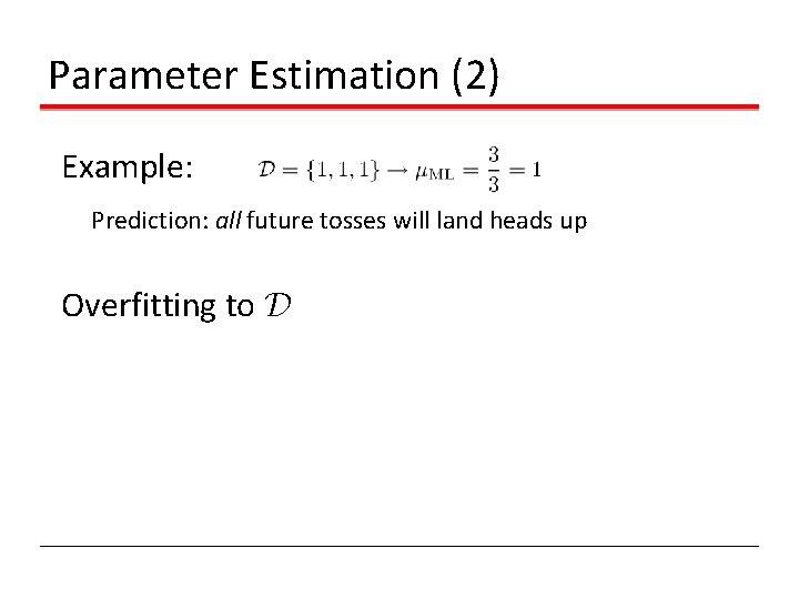 Parameter Estimation (2) Example: Prediction: all future tosses will land heads up Overfitting to Parameter Estimation (2) Example: Prediction: all future tosses will land heads up Overfitting to