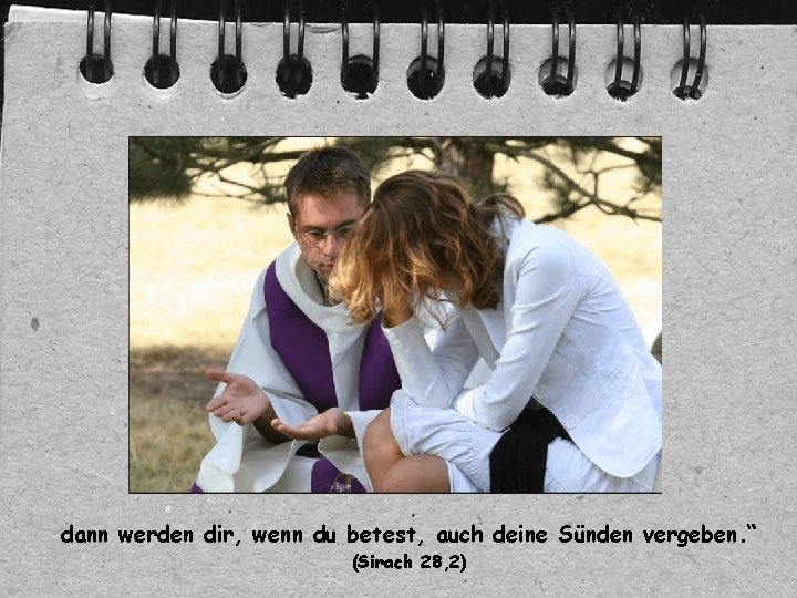 dann werden dir, wenn du betest, auch deine Sünden vergeben. “ (Sirach 28, 2)