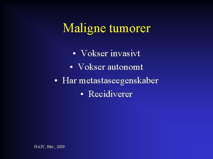 Maligne tumorer • Vokser invasivt • Vokser autonomt • Har metastaseegenskaber • Recidiverer HAIV,