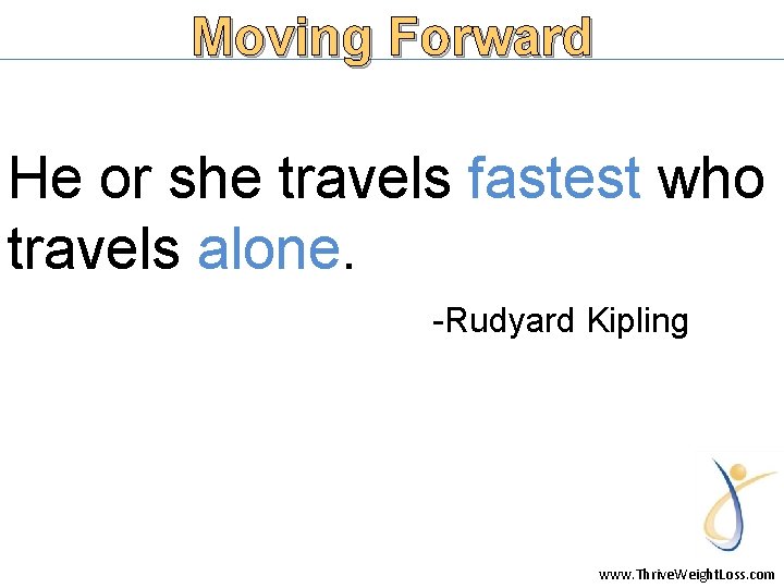 Moving Forward He or she travels fastest who travels alone. -Rudyard Kipling www. Thrive.