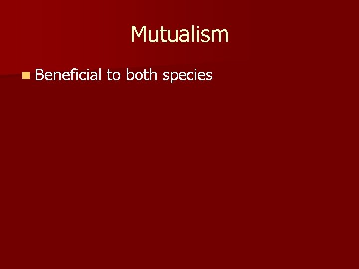 Mutualism n Beneficial to both species 