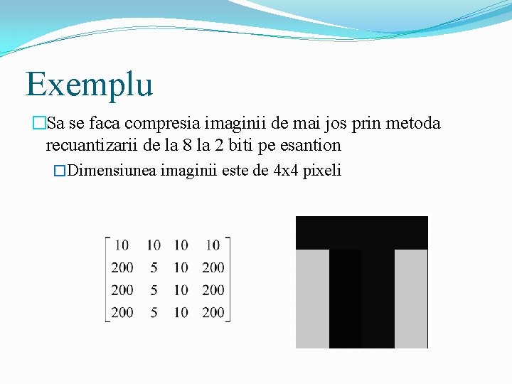 Exemplu �Sa se faca compresia imaginii de mai jos prin metoda recuantizarii de la