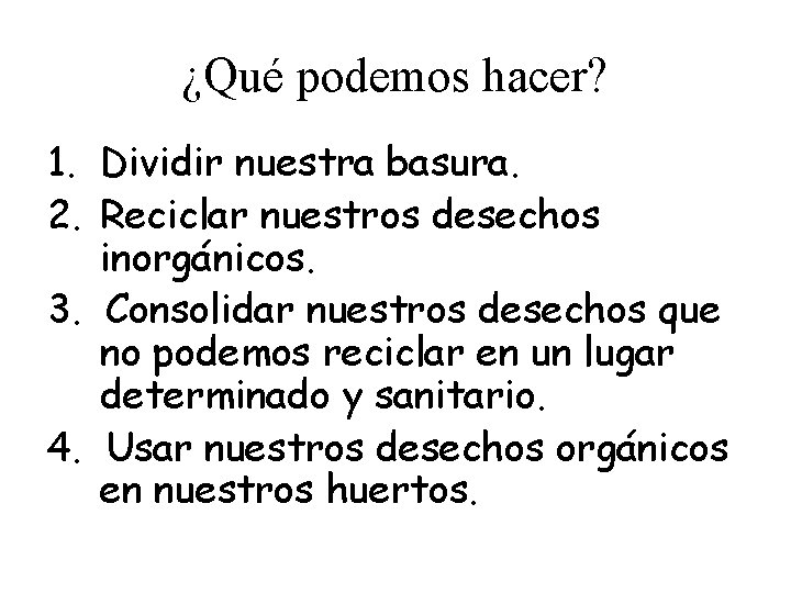 ¿Qué podemos hacer? 1. Dividir nuestra basura. 2. Reciclar nuestros desechos inorgánicos. 3. Consolidar