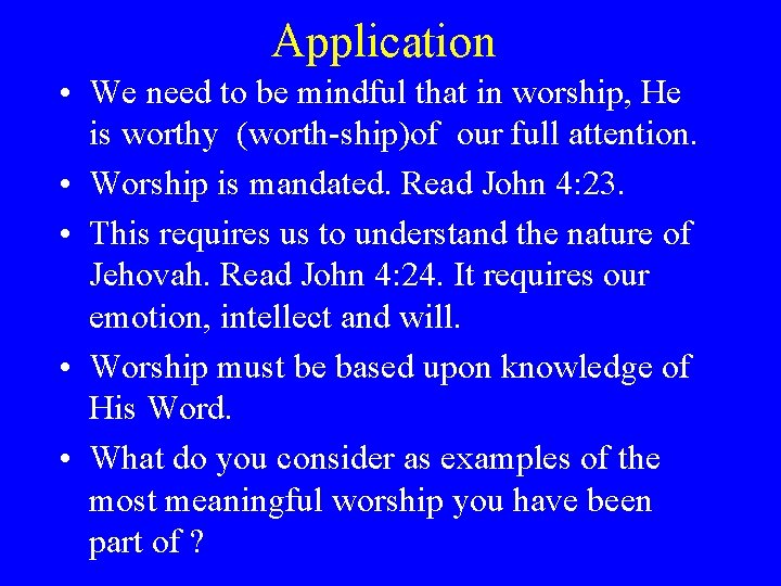 Application • We need to be mindful that in worship, He is worthy (worth-ship)of