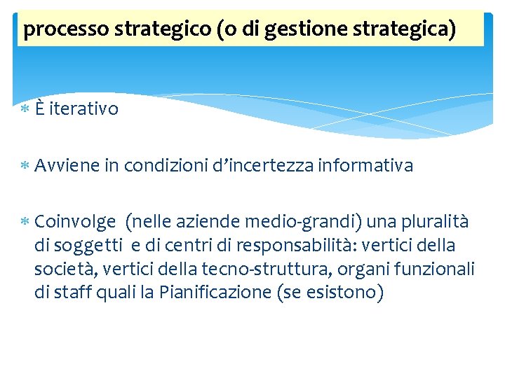 processo strategico (o di gestione strategica) È iterativo Avviene in condizioni d’incertezza informativa Coinvolge