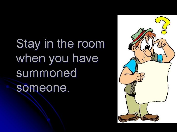 Stay in the room when you have summoned someone. 