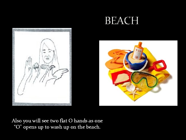 BEACH Also you will see two flat O hands as one “O” opens up