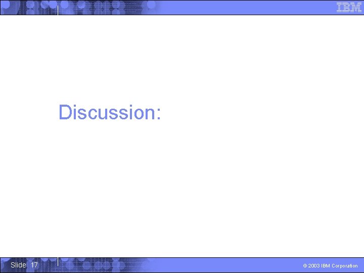 Discussion: Slide 17 © 2003 IBM Corporation 