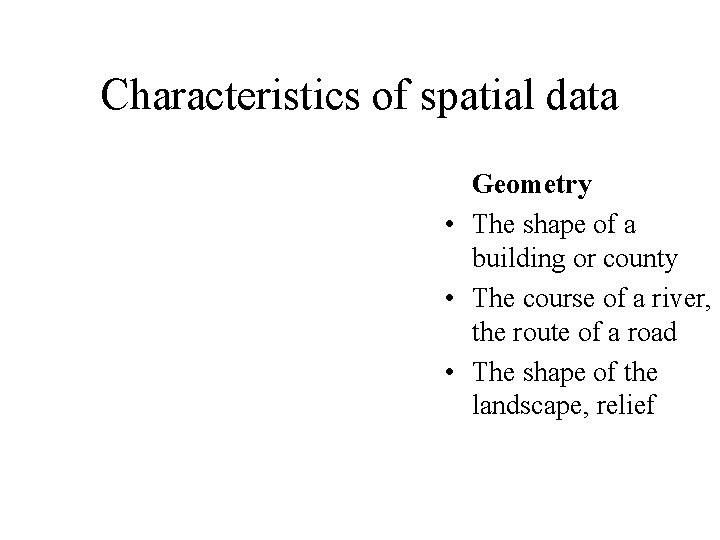 Characteristics of spatial data Geometry • The shape of a building or county •